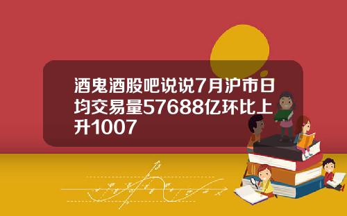 酒鬼酒股吧说说7月沪市日均交易量57688亿环比上升1007
