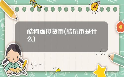 酷狗虚拟货币(酷玩币是什么)
