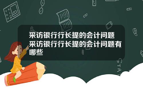 采访银行行长提的会计问题采访银行行长提的会计问题有哪些