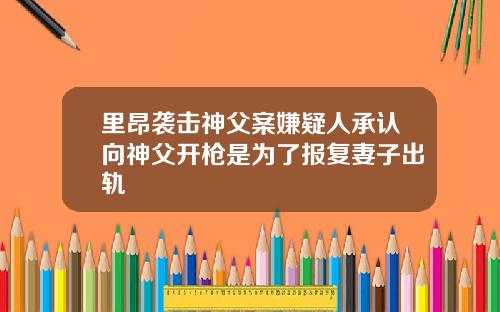 里昂袭击神父案嫌疑人承认向神父开枪是为了报复妻子出轨