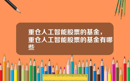 重仓人工智能股票的基金，重仓人工智能股票的基金有哪些