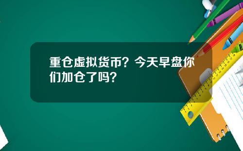 重仓虚拟货币？今天早盘你们加仓了吗？