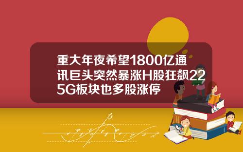 重大年夜希望1800亿通讯巨头突然暴涨H股狂飙225G板块也多股涨停