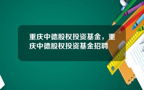 重庆中德股权投资基金，重庆中德股权投资基金招聘