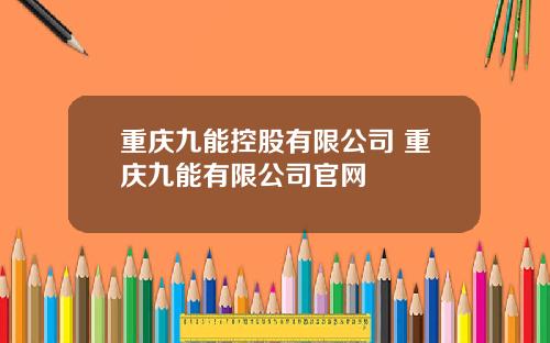 重庆九能控股有限公司 重庆九能有限公司官网