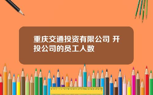 重庆交通投资有限公司 开投公司的员工人数