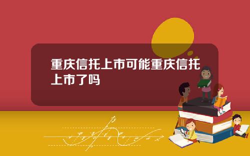 重庆信托上市可能重庆信托上市了吗