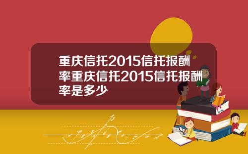 重庆信托2015信托报酬率重庆信托2015信托报酬率是多少