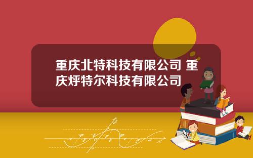 重庆北特科技有限公司 重庆烀特尔科技有限公司