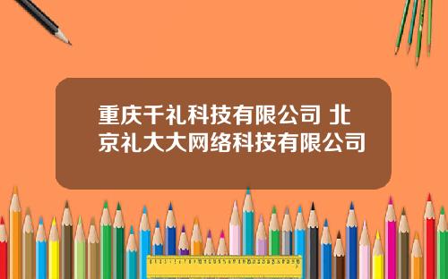 重庆千礼科技有限公司 北京礼大大网络科技有限公司