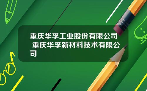 重庆华孚工业股份有限公司 重庆华孚新材料技术有限公司