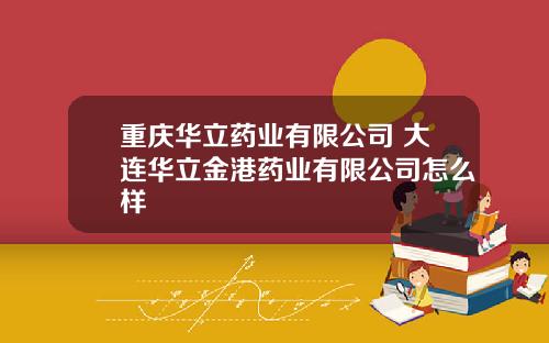 重庆华立药业有限公司 大连华立金港药业有限公司怎么样