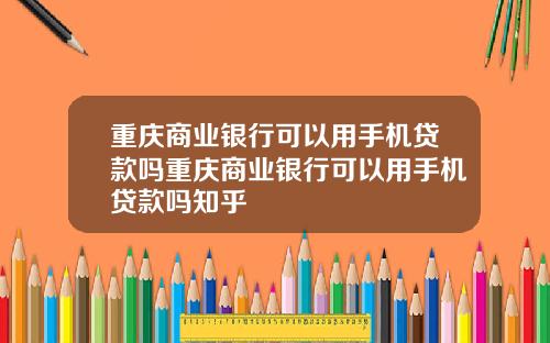 重庆商业银行可以用手机贷款吗重庆商业银行可以用手机贷款吗知乎