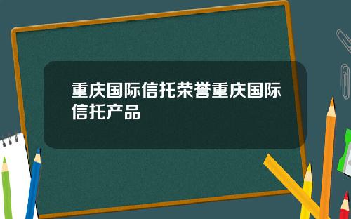 重庆国际信托荣誉重庆国际信托产品