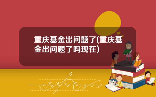 重庆基金出问题了(重庆基金出问题了吗现在)