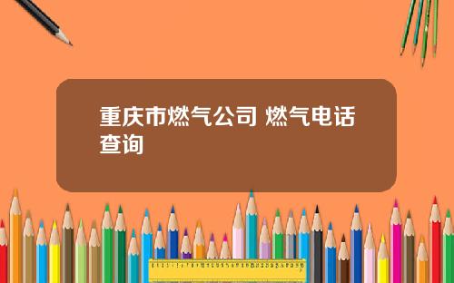 重庆市燃气公司 燃气电话查询