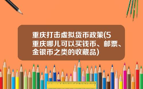 重庆打击虚拟货币政策(5重庆哪儿可以买钱币、邮票、金银币之类的收藏品)