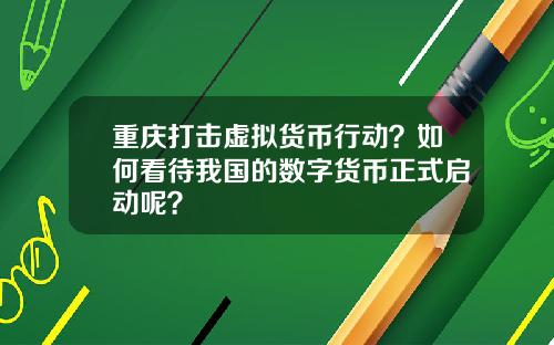 重庆打击虚拟货币行动？如何看待我国的数字货币正式启动呢？
