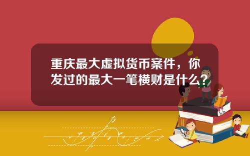 重庆最大虚拟货币案件，你发过的最大一笔横财是什么？