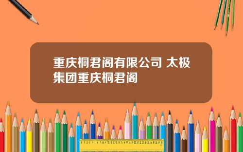 重庆桐君阁有限公司 太极集团重庆桐君阁