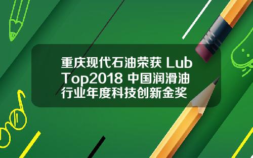 重庆现代石油荣获 LubTop2018 中国润滑油行业年度科技创新金奖 