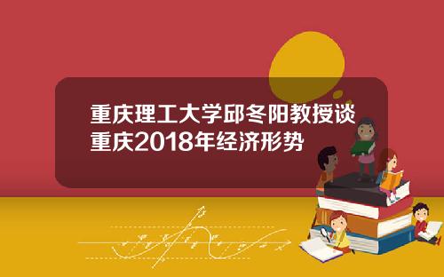 重庆理工大学邱冬阳教授谈重庆2018年经济形势