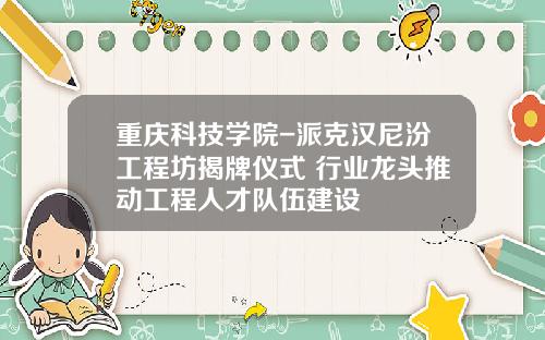 重庆科技学院-派克汉尼汾工程坊揭牌仪式 行业龙头推动工程人才队伍建设