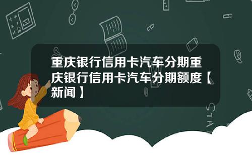 重庆银行信用卡汽车分期重庆银行信用卡汽车分期额度【新闻】