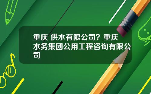 重庆 供水有限公司？重庆水务集团公用工程咨询有限公司