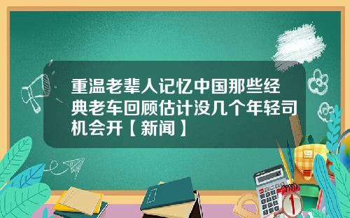 重温老辈人记忆中国那些经典老车回顾估计没几个年轻司机会开【新闻】