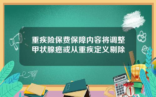 重疾险保费保障内容将调整甲状腺癌或从重疾定义剔除
