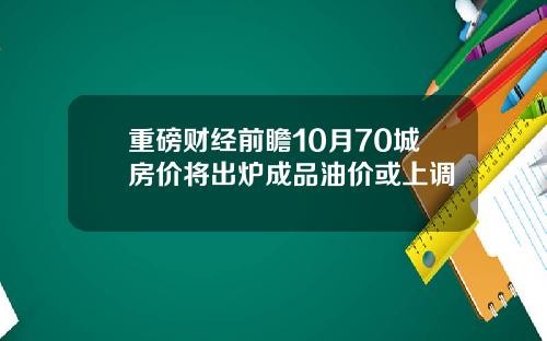 重磅财经前瞻10月70城房价将出炉成品油价或上调