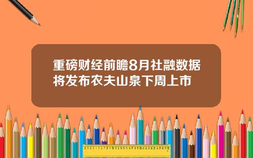 重磅财经前瞻8月社融数据将发布农夫山泉下周上市