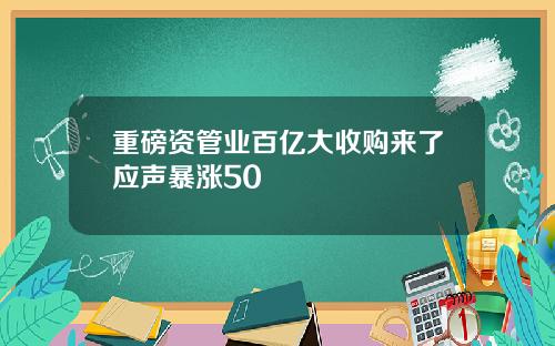 重磅资管业百亿大收购来了应声暴涨50