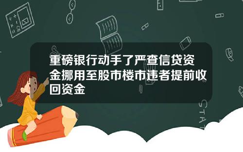 重磅银行动手了严查信贷资金挪用至股市楼市违者提前收回资金