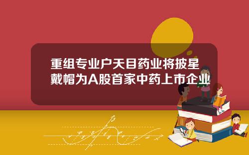 重组专业户天目药业将披星戴帽为A股首家中药上市企业