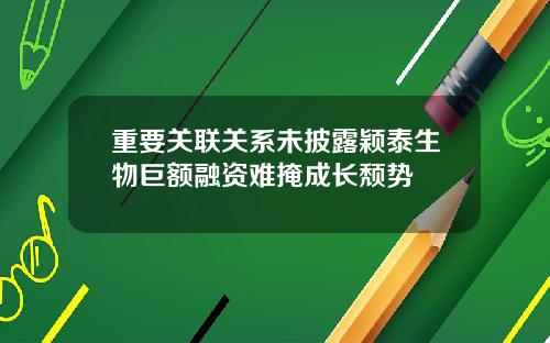 重要关联关系未披露颖泰生物巨额融资难掩成长颓势