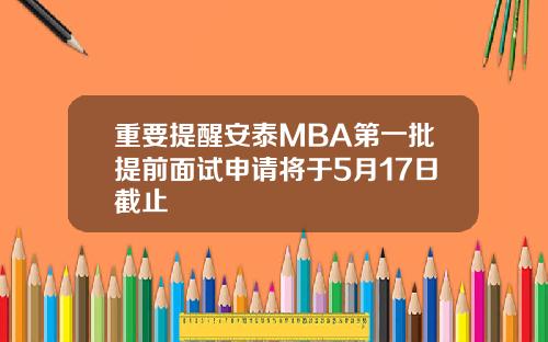 重要提醒安泰MBA第一批提前面试申请将于5月17日截止