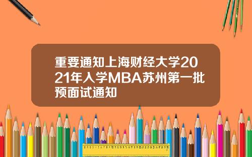 重要通知上海财经大学2021年入学MBA苏州第一批预面试通知