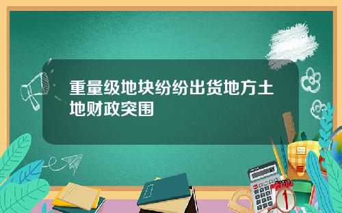 重量级地块纷纷出货地方土地财政突围