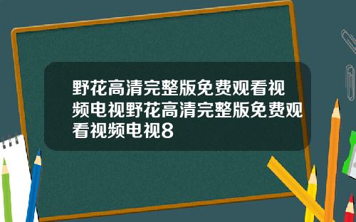 野花高清完整版免费观看视频电视野花高清完整版免费观看视频电视8