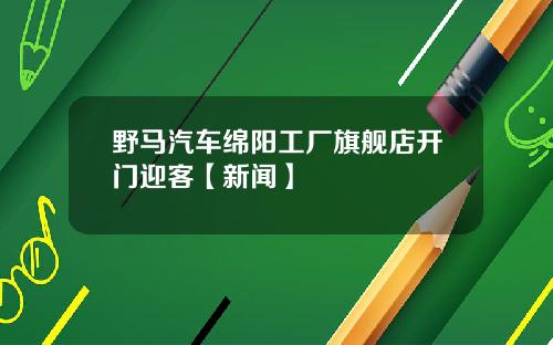 野马汽车绵阳工厂旗舰店开门迎客【新闻】