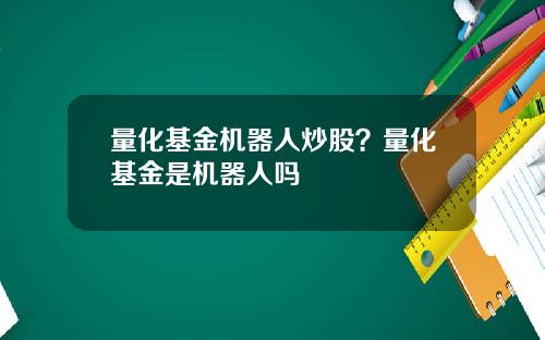 量化基金机器人炒股？量化基金是机器人吗