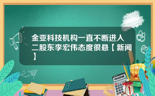 金亚科技机构一直不断进入二股东李宏伟态度很悬【新闻】
