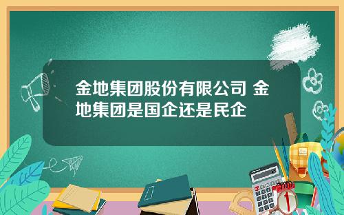 金地集团股份有限公司 金地集团是国企还是民企