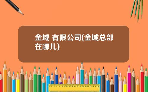 金域 有限公司(金域总部在哪儿)