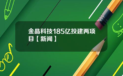 金晶科技185亿投建两项目【新闻】