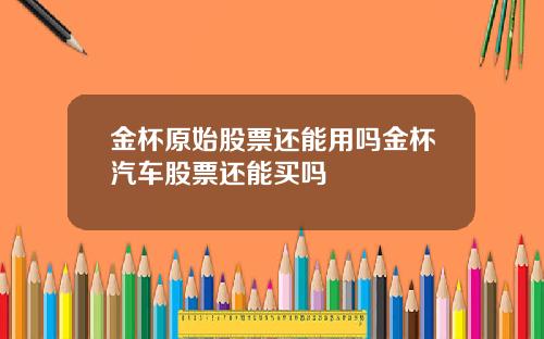 金杯原始股票还能用吗金杯汽车股票还能买吗