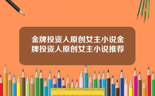 金牌投资人原创女主小说金牌投资人原创女主小说推荐
