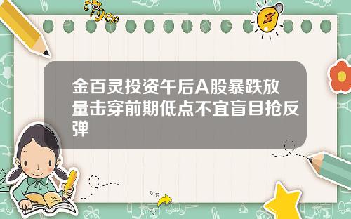 金百灵投资午后A股暴跌放量击穿前期低点不宜盲目抢反弹